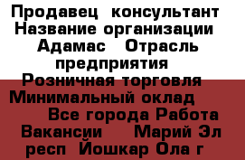 Продавец -консультант › Название организации ­ Адамас › Отрасль предприятия ­ Розничная торговля › Минимальный оклад ­ 37 000 - Все города Работа » Вакансии   . Марий Эл респ.,Йошкар-Ола г.